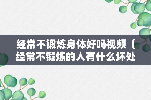 经常不锻炼身体好吗视频（经常不锻炼的人有什么坏处?）