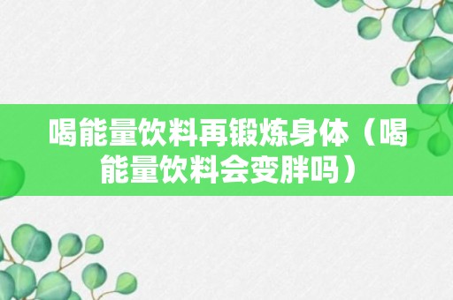 喝能量饮料再锻炼身体（喝能量饮料会变胖吗）