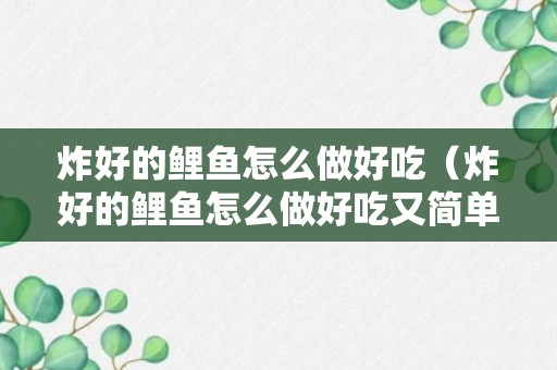 炸好的鲤鱼怎么做好吃（炸好的鲤鱼怎么做好吃又简单）