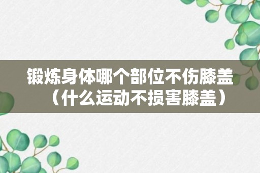 锻炼身体哪个部位不伤膝盖（什么运动不损害膝盖）