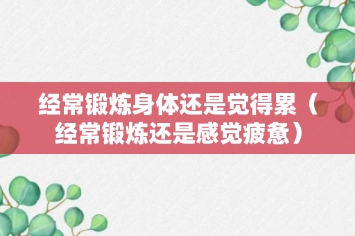 经常锻炼身体还是觉得累（经常锻炼还是感觉疲惫）