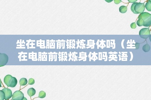 坐在电脑前锻炼身体吗（坐在电脑前锻炼身体吗英语）