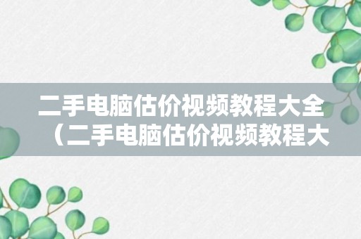 二手电脑估价视频教程大全（二手电脑估价视频教程大全下载）