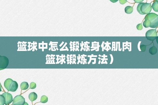 篮球中怎么锻炼身体肌肉（篮球锻炼方法）