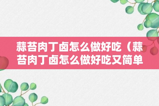 蒜苔肉丁卤怎么做好吃（蒜苔肉丁卤怎么做好吃又简单）