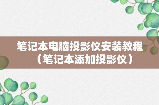 笔记本电脑投影仪安装教程（笔记本添加投影仪）