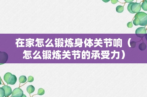 在家怎么锻炼身体关节响（怎么锻炼关节的承受力）