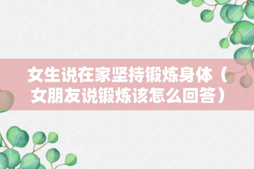 女生说在家坚持锻炼身体（女朋友说锻炼该怎么回答）