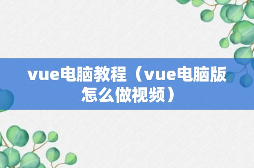 vue电脑教程（vue电脑版怎么做视频）