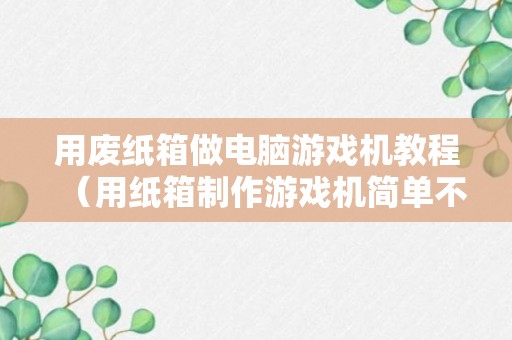 用废纸箱做电脑游戏机教程（用纸箱制作游戏机简单不用电）