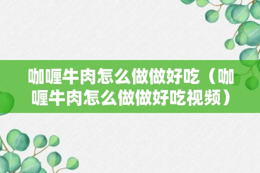 咖喱牛肉怎么做做好吃（咖喱牛肉怎么做做好吃视频）