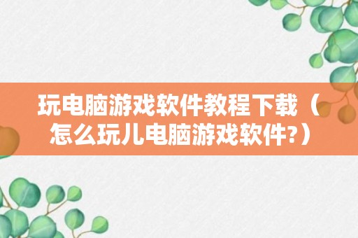 玩电脑游戏软件教程下载（怎么玩儿电脑游戏软件?）