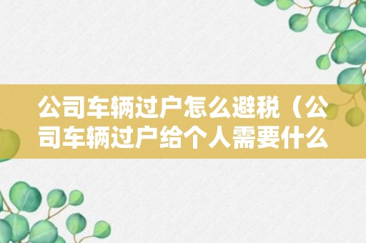 公司车辆过户怎么避税（公司车辆过户给个人需要什么手续 税）