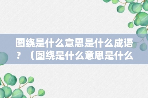 图绕是什么意思是什么成语？（图绕是什么意思是什么成语解释）