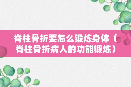 脊柱骨折要怎么锻炼身体（脊柱骨折病人的功能锻炼）