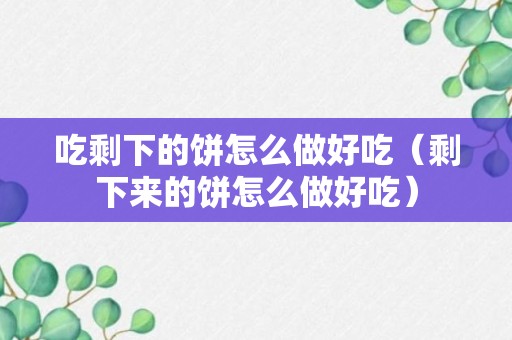 吃剩下的饼怎么做好吃（剩下来的饼怎么做好吃）