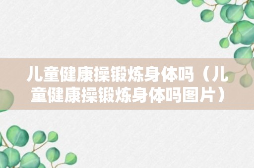 儿童健康操锻炼身体吗（儿童健康操锻炼身体吗图片）