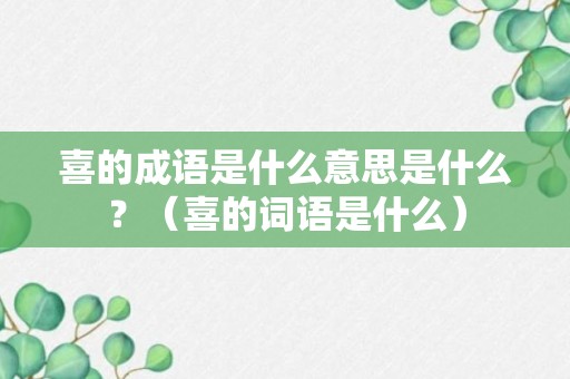 喜的成语是什么意思是什么？（喜的词语是什么）