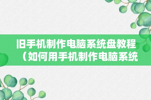 旧手机制作电脑系统盘教程（如何用手机制作电脑系统盘）