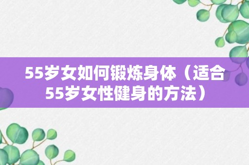 55岁女如何锻炼身体（适合55岁女性健身的方法）