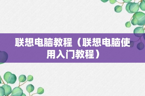 联想电脑教程（联想电脑使用入门教程）