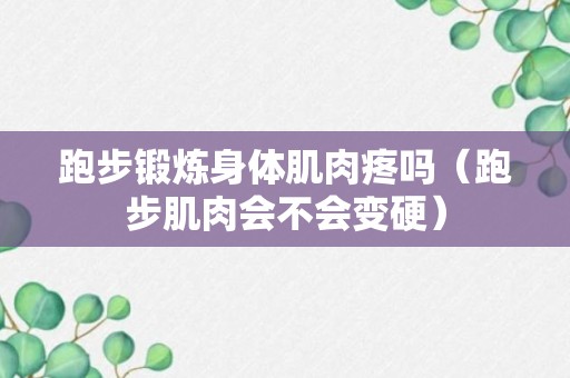 跑步锻炼身体肌肉疼吗（跑步肌肉会不会变硬）