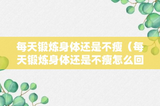 每天锻炼身体还是不瘦（每天锻炼身体还是不瘦怎么回事）