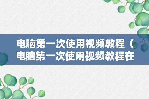 电脑第一次使用视频教程（电脑第一次使用视频教程在哪里）