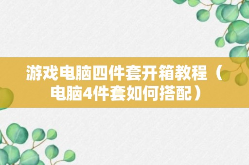 游戏电脑四件套开箱教程（电脑4件套如何搭配）