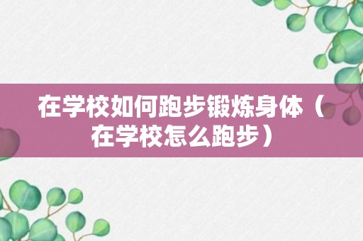 在学校如何跑步锻炼身体（在学校怎么跑步）