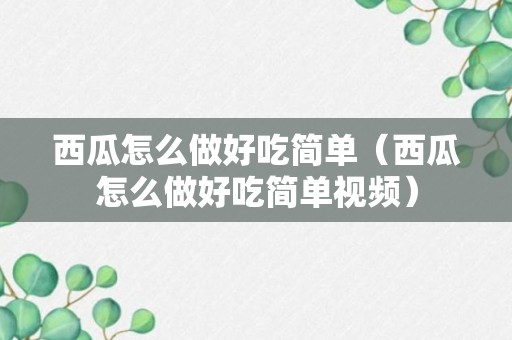 西瓜怎么做好吃简单（西瓜怎么做好吃简单视频）