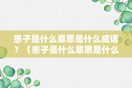 患子是什么意思是什么成语？（患子是什么意思是什么成语解释）