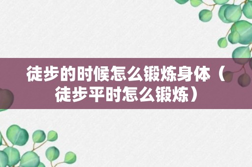 徒步的时候怎么锻炼身体（徒步平时怎么锻炼）