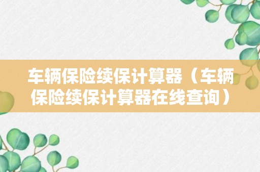 车辆保险续保计算器（车辆保险续保计算器在线查询）