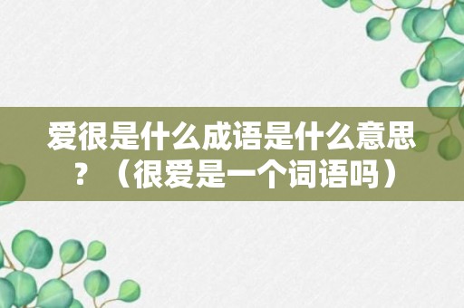 爱很是什么成语是什么意思？（很爱是一个词语吗）