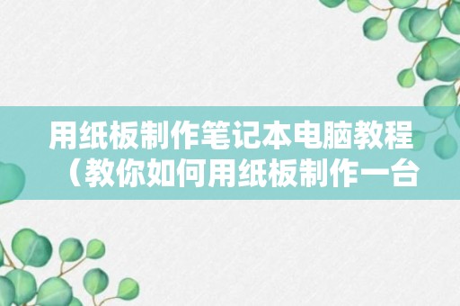 用纸板制作笔记本电脑教程（教你如何用纸板制作一台笔记本电脑）