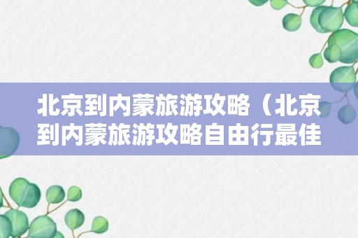 北京到内蒙旅游攻略（北京到内蒙旅游攻略自由行最佳路线）