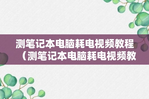 测笔记本电脑耗电视频教程（测笔记本电脑耗电视频教程）