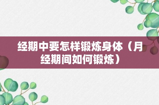 经期中要怎样锻炼身体（月经期间如何锻炼）