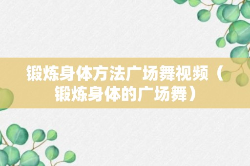 锻炼身体方法广场舞视频（锻炼身体的广场舞）