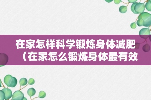 在家怎样科学锻炼身体减肥（在家怎么锻炼身体最有效减肥）