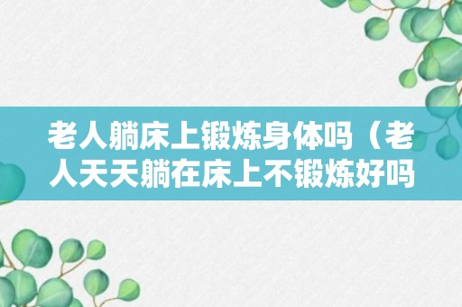 老人躺床上锻炼身体吗（老人天天躺在床上不锻炼好吗）