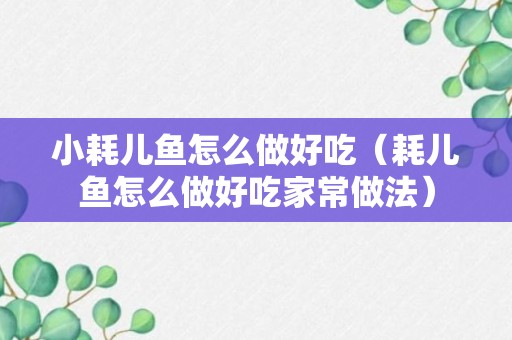 小耗儿鱼怎么做好吃（耗儿鱼怎么做好吃家常做法）