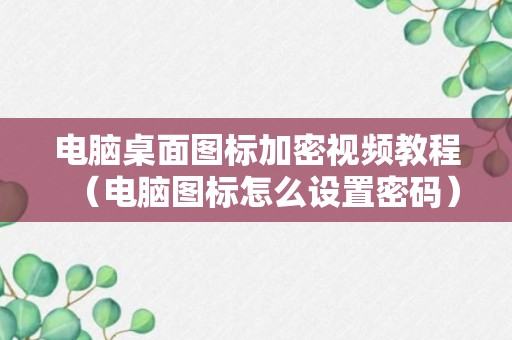 电脑桌面图标加密视频教程（电脑图标怎么设置密码）