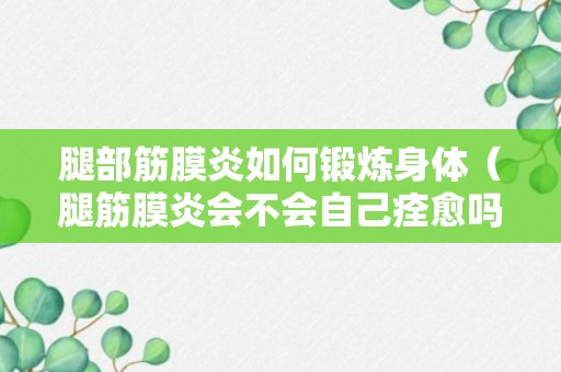 腿部筋膜炎如何锻炼身体（腿筋膜炎会不会自己痊愈吗）