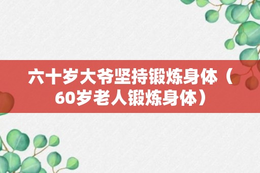 六十岁大爷坚持锻炼身体（60岁老人锻炼身体）