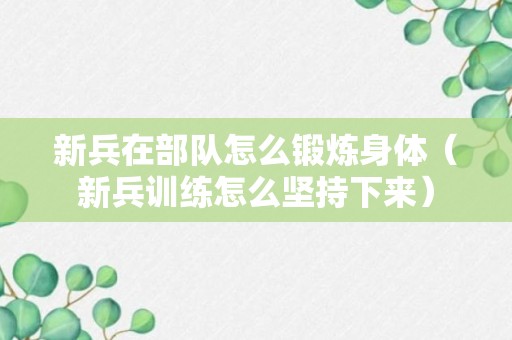 新兵在部队怎么锻炼身体（新兵训练怎么坚持下来）