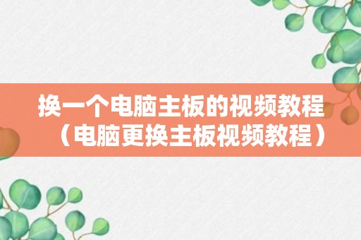 换一个电脑主板的视频教程（电脑更换主板视频教程）