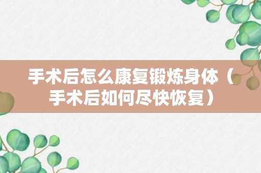 手术后怎么康复锻炼身体（手术后如何尽快恢复）