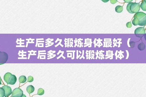 生产后多久锻炼身体最好（生产后多久可以锻炼身体）